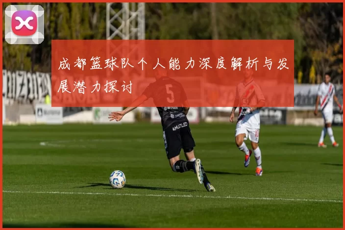成都篮球队个人能力深度解析与发展潜力探讨