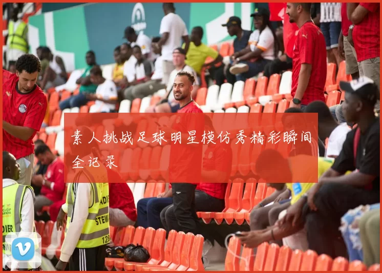 素人挑战足球明星模仿秀精彩瞬间全记录