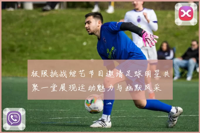 极限挑战综艺节目邀请足球明星共聚一堂展现运动魅力与幽默风采