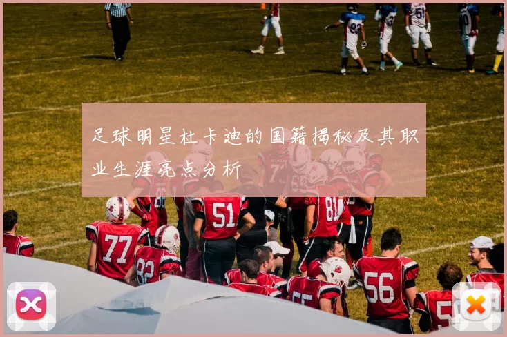足球明星杜卡迪的国籍揭秘及其职业生涯亮点分析