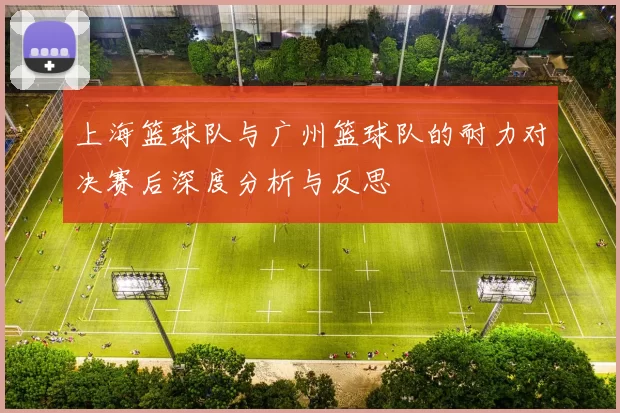 上海篮球队与广州篮球队的耐力对决赛后深度分析与反思