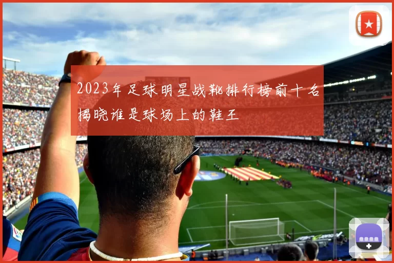 2023年足球明星战靴排行榜前十名揭晓谁是球场上的鞋王