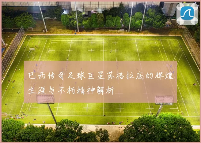 巴西传奇足球巨星苏格拉底的辉煌生涯与不朽精神解析