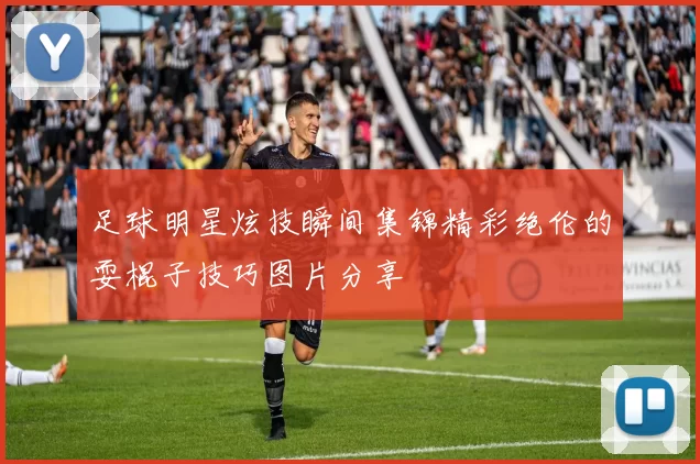 足球明星炫技瞬间集锦精彩绝伦的耍棍子技巧图片分享