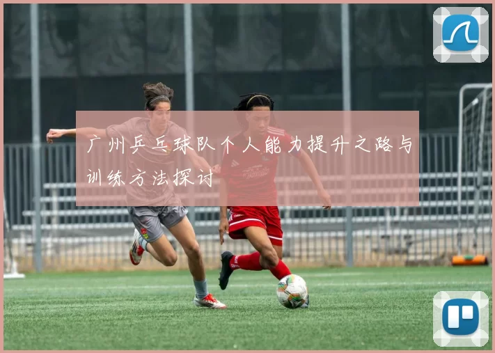 广州乒乓球队个人能力提升之路与训练方法探讨
