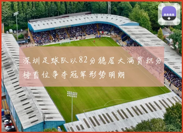 深圳足球队以82分稳居大满贯积分榜首位争夺冠军形势明朗