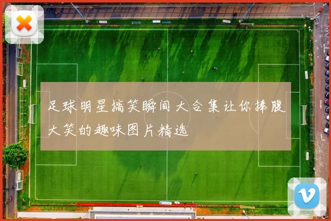足球明星搞笑瞬间大合集让你捧腹大笑的趣味图片精选