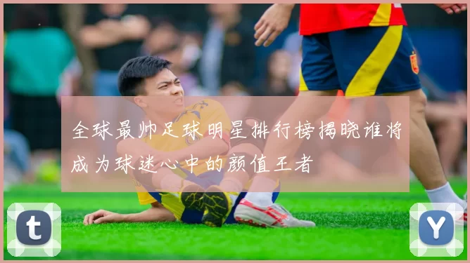 全球最帅足球明星排行榜揭晓谁将成为球迷心中的颜值王者
