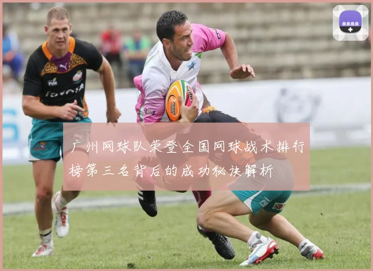 广州网球队荣登全国网球战术排行榜第三名背后的成功秘诀解析