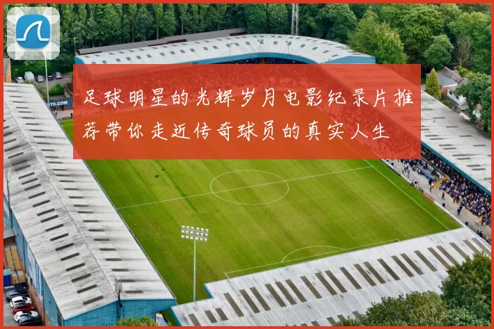 足球明星的光辉岁月电影纪录片推荐带你走近传奇球员的真实人生
