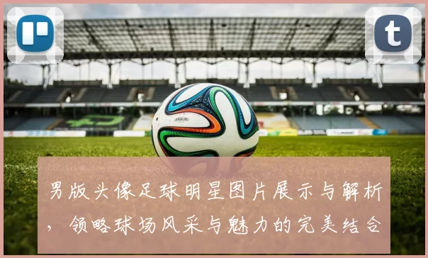 男版头像足球明星图片展示与解析，领略球场风采与魅力的完美结合