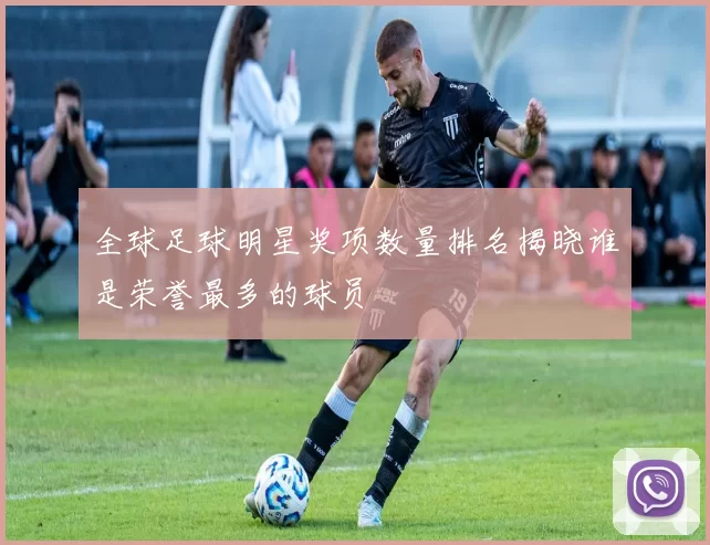 全球足球明星奖项数量排名揭晓谁是荣誉最多的球员