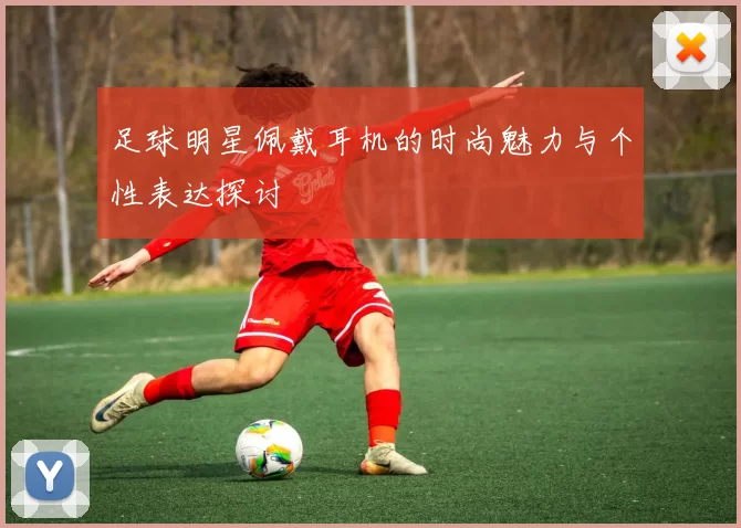 足球明星佩戴耳机的时尚魅力与个性表达探讨