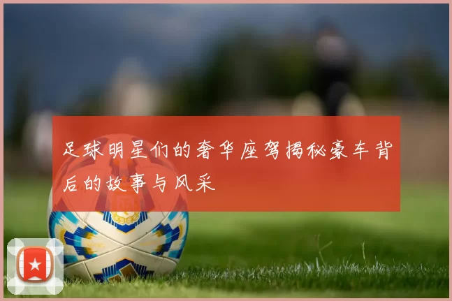 足球明星们的奢华座驾揭秘豪车背后的故事与风采