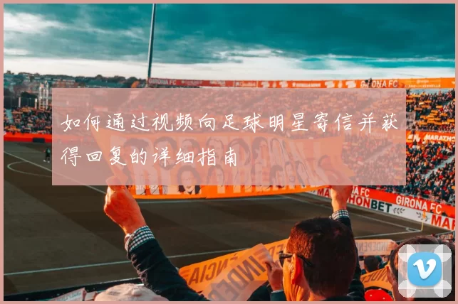 如何通过视频向足球明星寄信并获得回复的详细指南