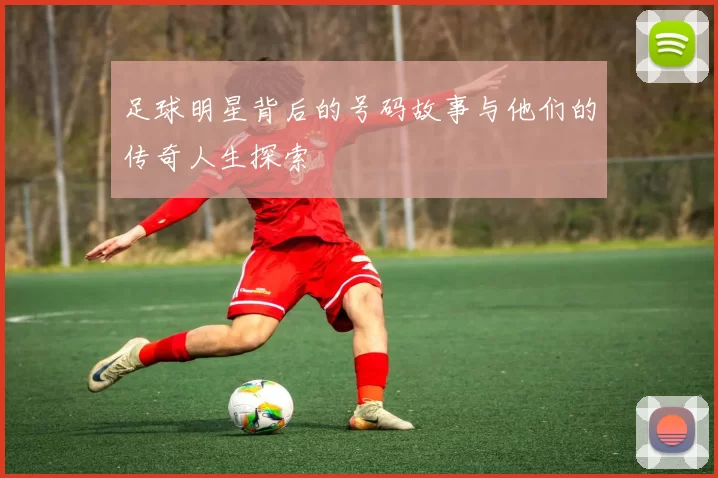 足球明星背后的号码故事与他们的传奇人生探索