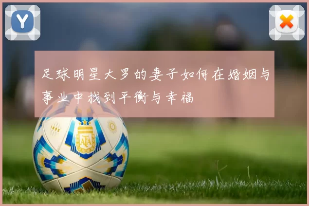 足球明星大罗的妻子如何在婚姻与事业中找到平衡与幸福
