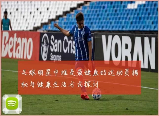 足球明星中谁是最健康的运动员揭秘与健康生活方式探讨