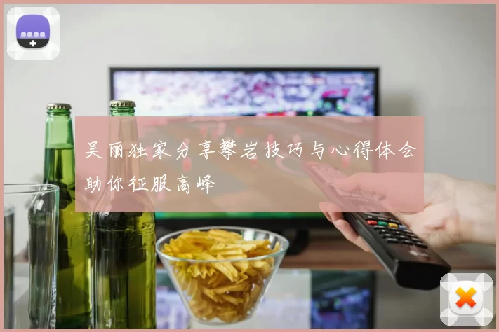 吴丽独家分享攀岩技巧与心得体会助你征服高峰
