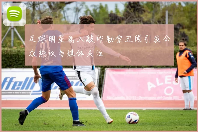 足球明星卷入敲诈勒索丑闻引发公众热议与媒体关注