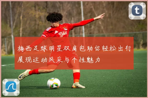 梅西足球明星双肩包助你轻松出行展现运动风采与个性魅力