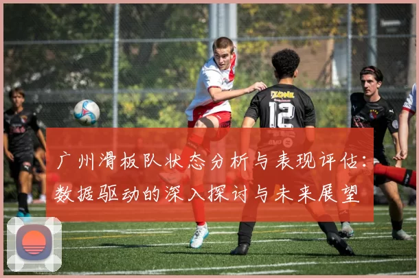 广州滑板队状态分析与表现评估：数据驱动的深入探讨与未来展望