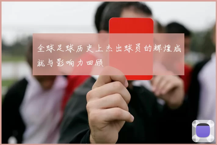 全球足球历史上杰出球员的辉煌成就与影响力回顾