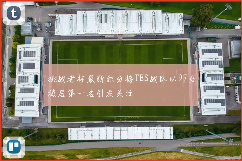 挑战者杯最新积分榜TES战队以97分稳居第一名引发关注