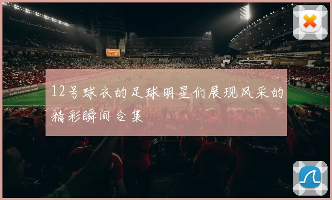 12号球衣的足球明星们展现风采的精彩瞬间合集