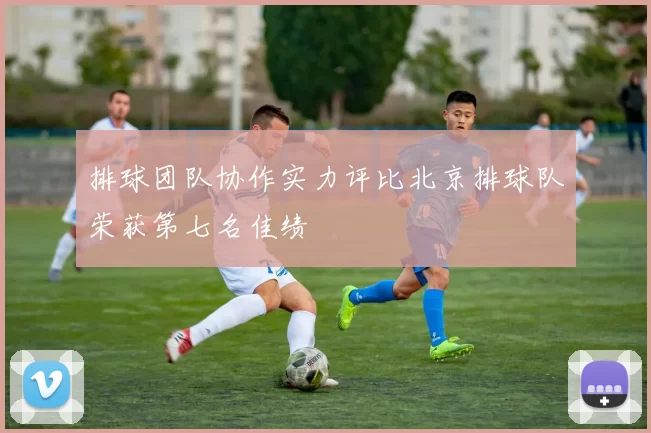 排球团队协作实力评比北京排球队荣获第七名佳绩