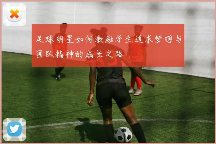 足球明星如何激励学生追求梦想与团队精神的成长之路