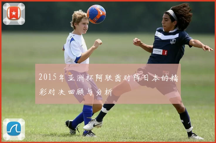 2015年亚洲杯阿联酋对阵日本的精彩对决回顾与分析