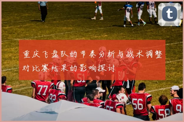 重庆飞盘队的节奏分析与战术调整对比赛结果的影响探讨