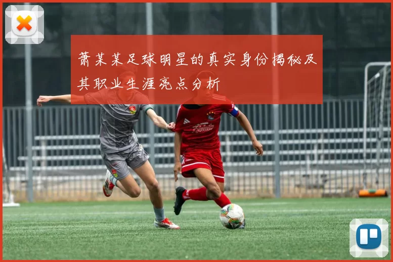 萧某某足球明星的真实身份揭秘及其职业生涯亮点分析