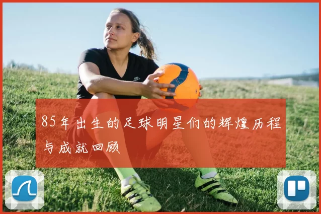85年出生的足球明星们的辉煌历程与成就回顾