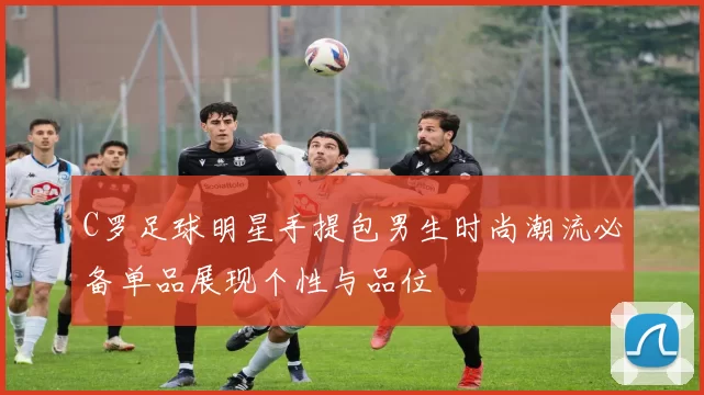 C罗足球明星手提包男生时尚潮流必备单品展现个性与品位