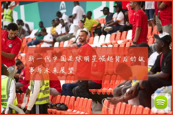 新一代中国足球明星崛起背后的故事与未来展望