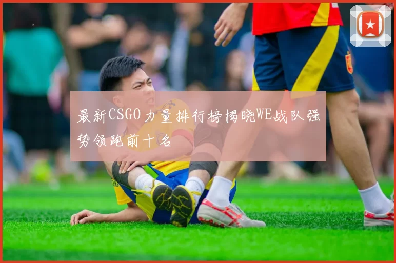 最新CSGO力量排行榜揭晓WE战队强势领跑前十名
