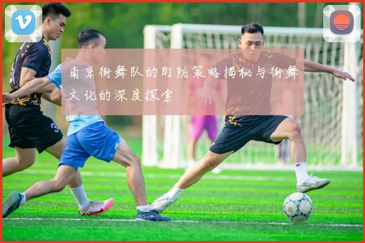 南京街舞队的盯防策略揭秘与街舞文化的深度探索