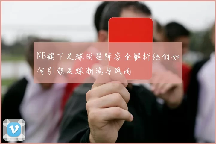NB旗下足球明星阵容全解析他们如何引领足球潮流与风尚