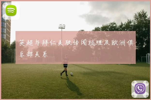 英超与拜仁关联传闻梳理及欧洲俱乐部关系