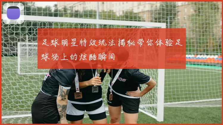 足球明星特效玩法揭秘带你体验足球场上的炫酷瞬间