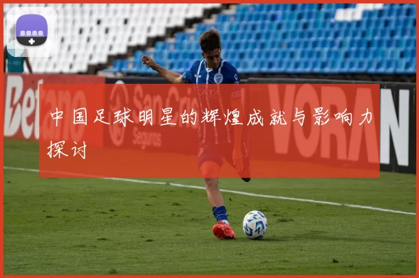中国足球明星的辉煌成就与影响力探讨