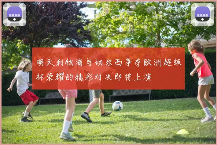 明天利物浦与切尔西争夺欧洲超级杯荣耀的精彩对决即将上演
