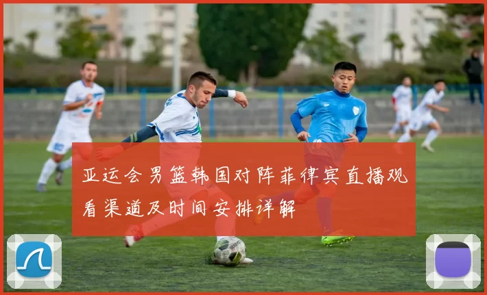 亚运会男篮韩国对阵菲律宾直播观看渠道及时间安排详解