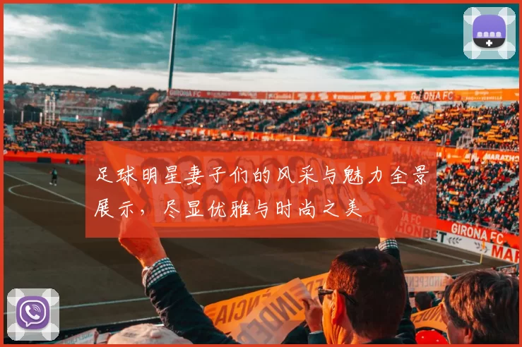 足球明星妻子们的风采与魅力全景展示，尽显优雅与时尚之美