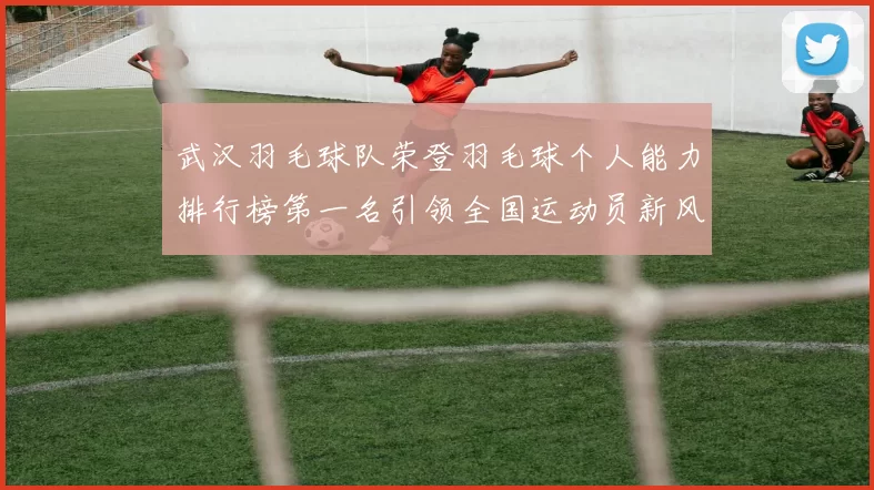 武汉羽毛球队荣登羽毛球个人能力排行榜第一名引领全国运动员新风潮