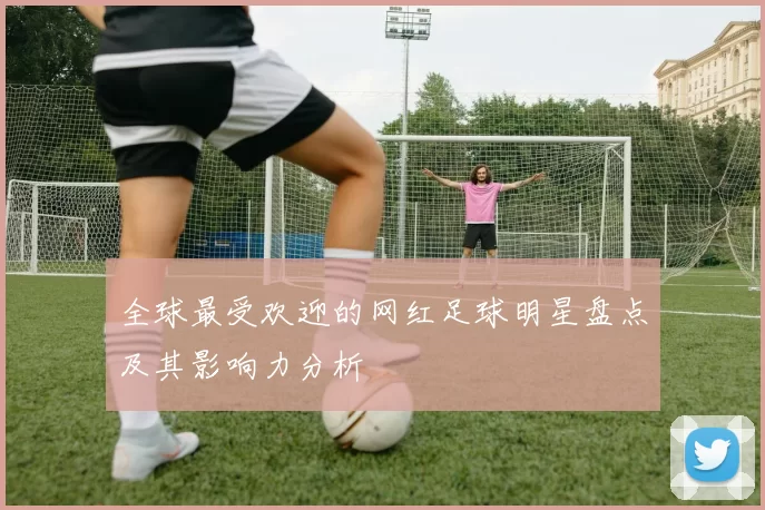 全球最受欢迎的网红足球明星盘点及其影响力分析