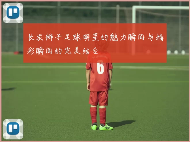 长发辫子足球明星的魅力瞬间与精彩瞬间的完美结合