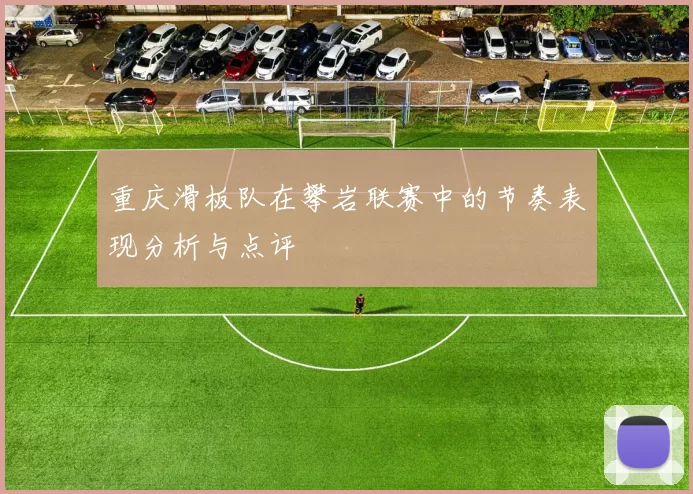 重庆滑板队在攀岩联赛中的节奏表现分析与点评